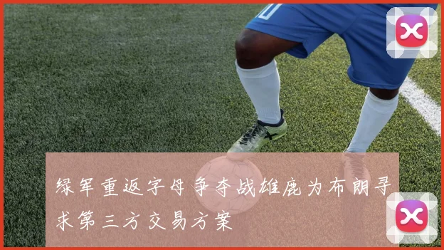绿军重返字母争夺战雄鹿为布朗寻求第三方交易方案