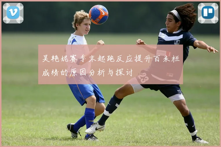吴艳妮赛季末起跑反应提升百米栏成绩的原因分析与探讨