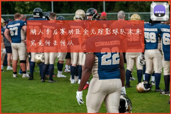 湖人季后赛功臣全无踪影球队未来究竟何去何从