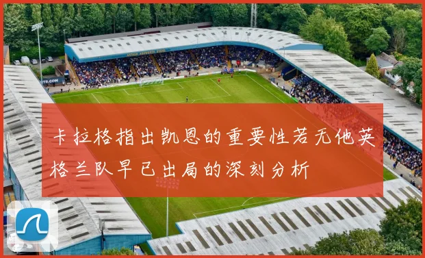 卡拉格指出凯恩的重要性若无他英格兰队早已出局的深刻分析