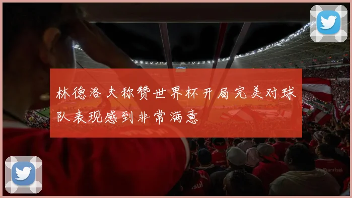 林德洛夫称赞世界杯开局完美对球队表现感到非常满意