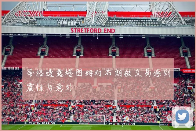 蒂格透露塔图姆对布朗被交易感到震惊与意外