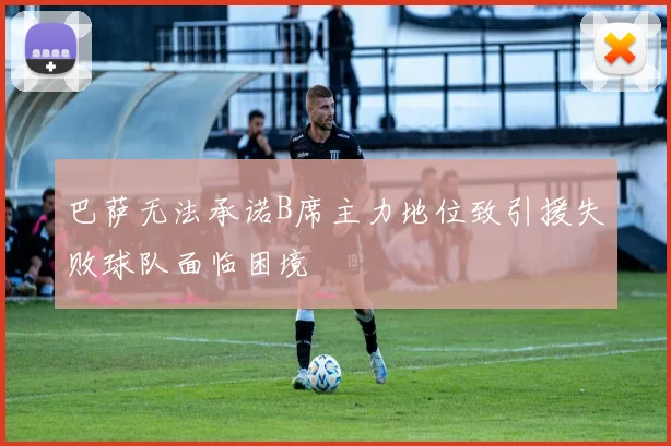 巴萨无法承诺B席主力地位致引援失败球队面临困境