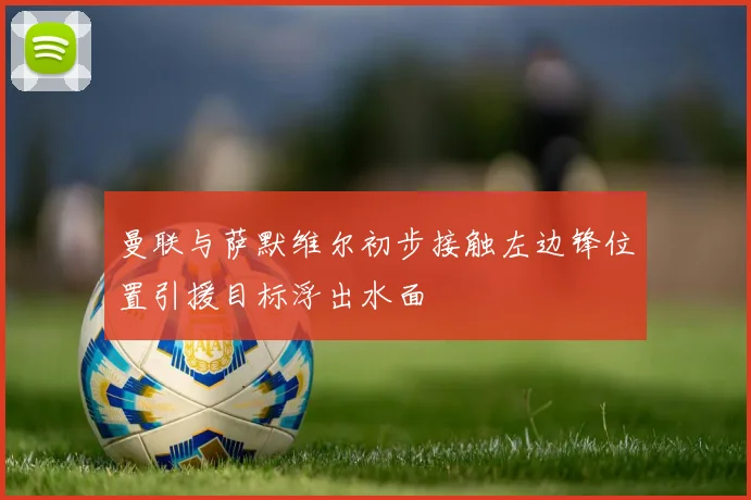 曼联与萨默维尔初步接触左边锋位置引援目标浮出水面