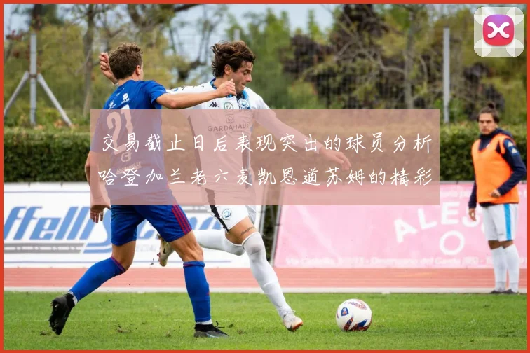 交易截止日后表现突出的球员分析哈登加兰老六麦凯恩道苏姆的精彩表现