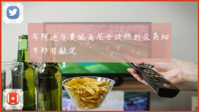 布阿迪与曼城高层会谈顺利交易细节即将敲定