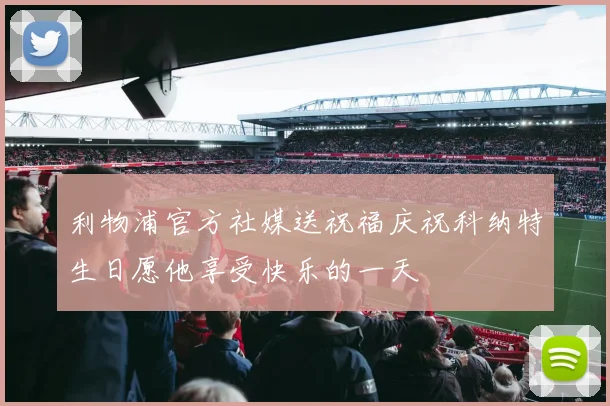 利物浦官方社媒送祝福庆祝科纳特生日愿他享受快乐的一天