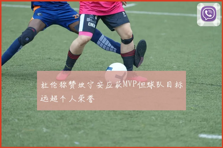 杜伦称赞坎宁安应获MVP但球队目标远超个人荣誉