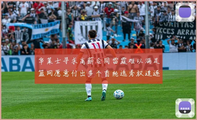 华莱士寻求高薪合同雷霆难以满足篮网愿意付出多个首轮选秀权追逐