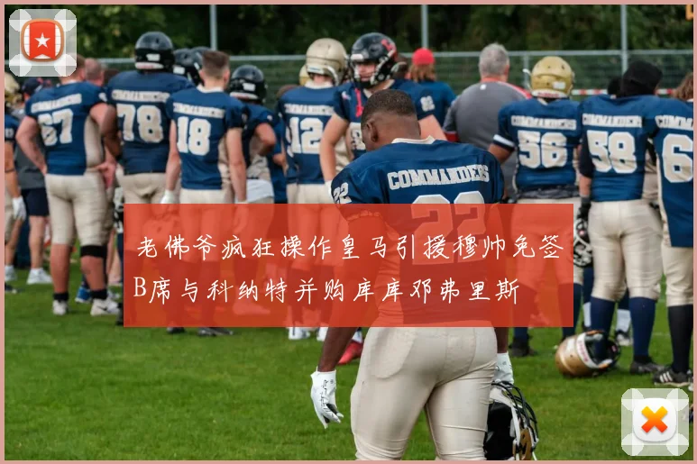 老佛爷疯狂操作皇马引援穆帅免签B席与科纳特并购库库邓弗里斯