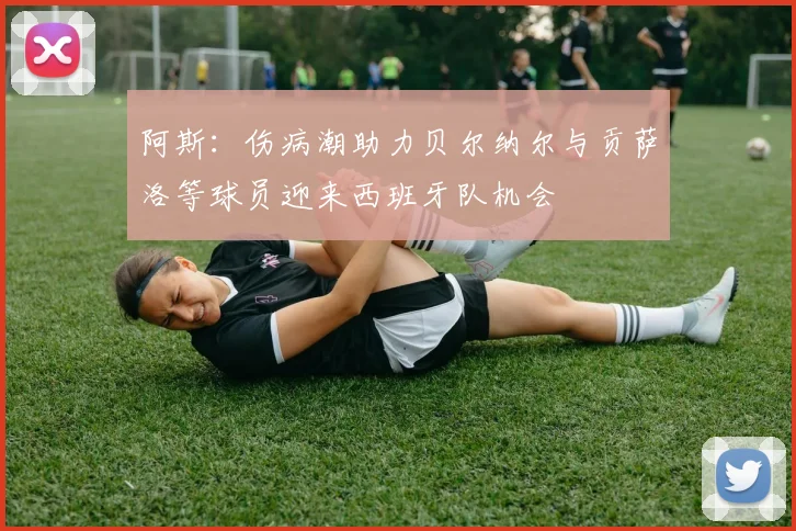 阿斯：伤病潮助力贝尔纳尔与贡萨洛等球员迎来西班牙队机会