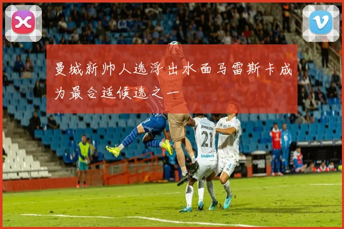 曼城新帅人选浮出水面马雷斯卡成为最合适候选之一