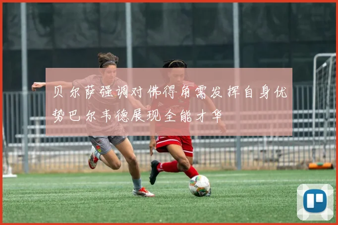 贝尔萨强调对佛得角需发挥自身优势巴尔韦德展现全能才华