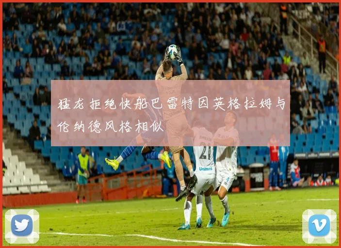 猛龙拒绝快船巴雷特因英格拉姆与伦纳德风格相似