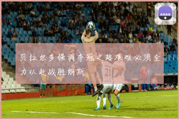 贝拉尔多强调夺冠之路艰难必须全力以赴战胜朗斯