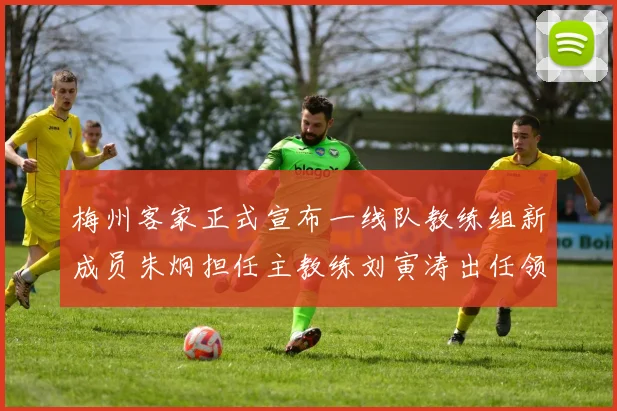 梅州客家正式宣布一线队教练组新成员朱炯担任主教练刘寅涛出任领队