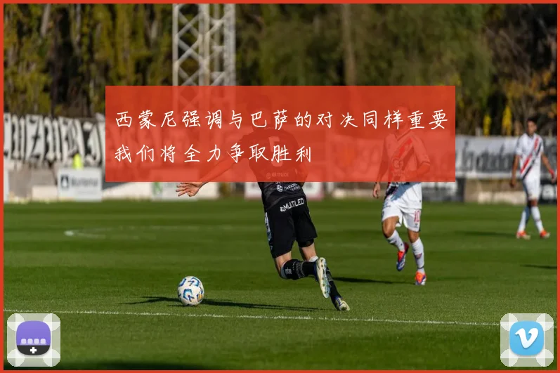西蒙尼强调与巴萨的对决同样重要我们将全力争取胜利