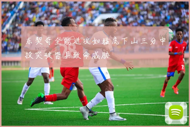 东契奇全能进攻如猛虎下山三分中投突破皆具致命威胁