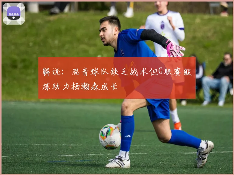 解说：混音球队缺乏战术但G联赛锻炼助力杨瀚森成长
