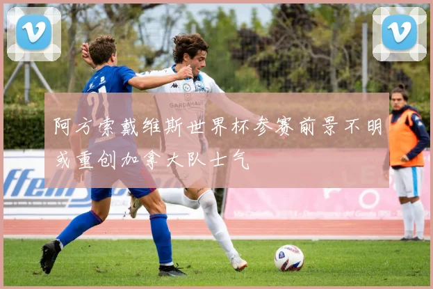 阿方索戴维斯世界杯参赛前景不明或重创加拿大队士气