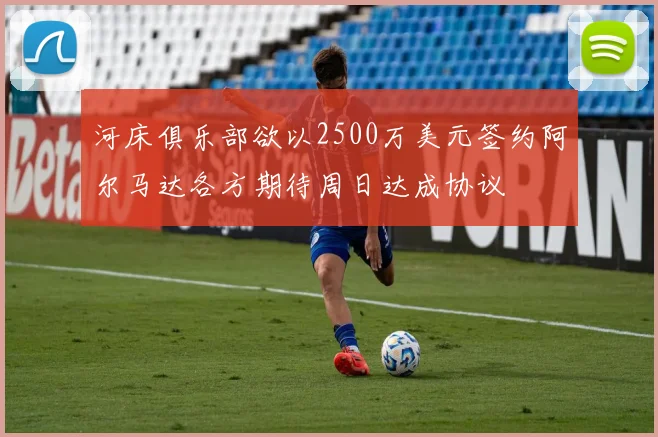 河床俱乐部欲以2500万美元签约阿尔马达各方期待周日达成协议