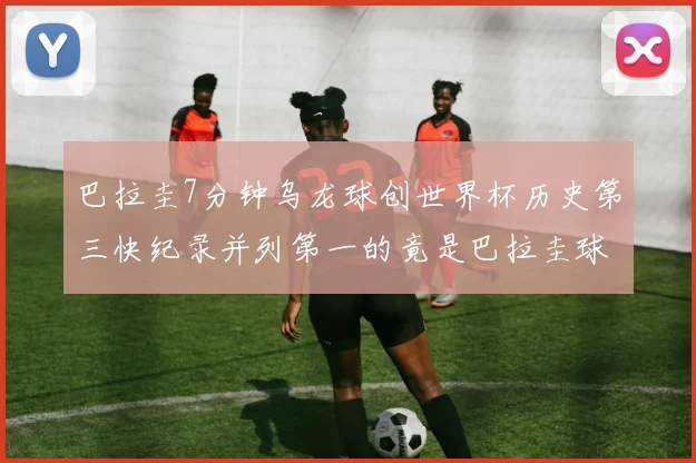 巴拉圭7分钟乌龙球创世界杯历史第三快纪录并列第一的竟是巴拉圭球员