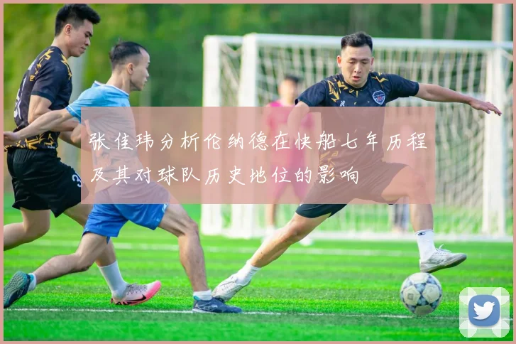 张佳玮分析伦纳德在快船七年历程及其对球队历史地位的影响