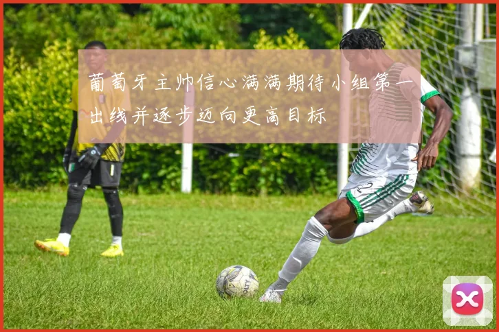 葡萄牙主帅信心满满期待小组第一出线并逐步迈向更高目标