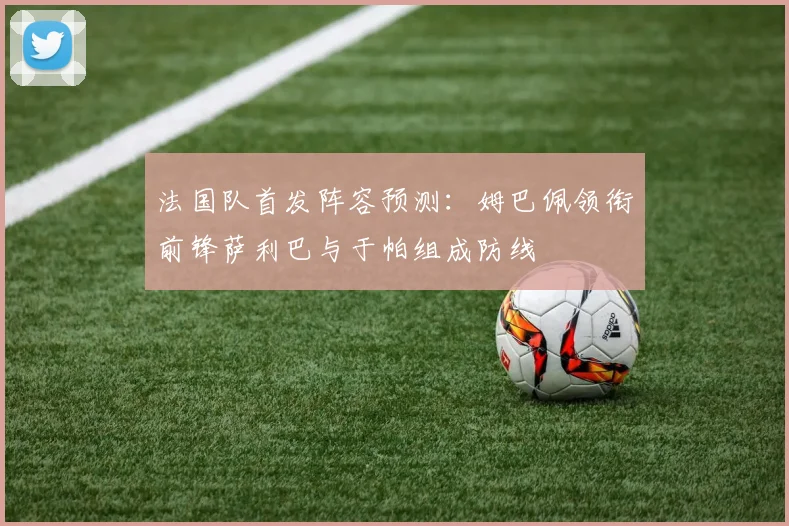 法国队首发阵容预测：姆巴佩领衔前锋萨利巴与于帕组成防线