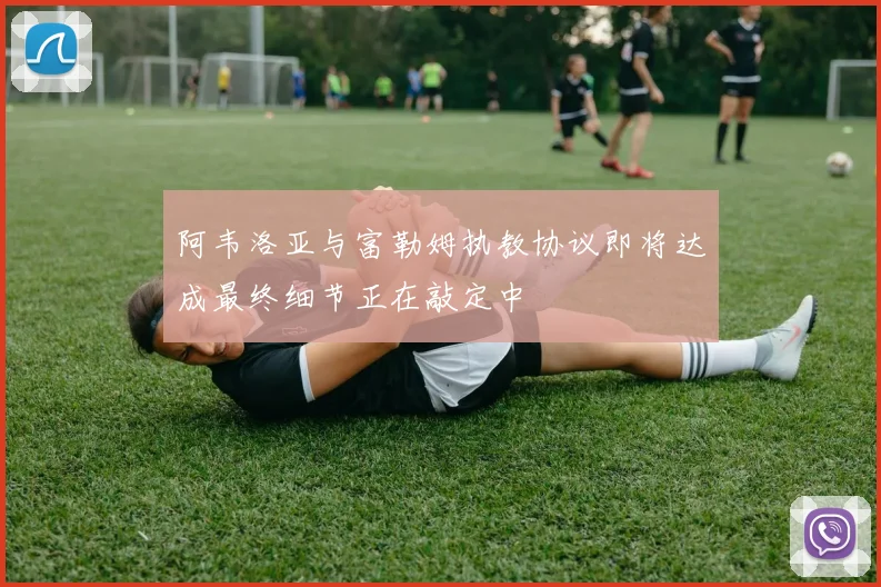 阿韦洛亚与富勒姆执教协议即将达成最终细节正在敲定中