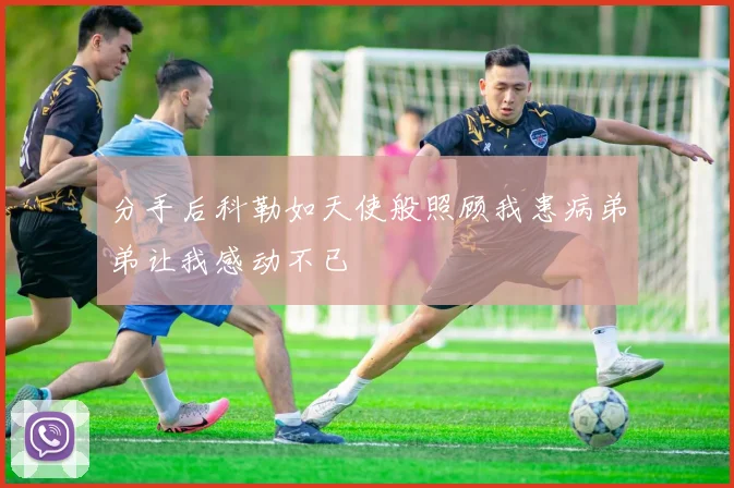分手后科勒如天使般照顾我患病弟弟让我感动不已