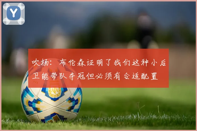 吹杨：布伦森证明了我们这种小后卫能带队夺冠但必须有合适配置