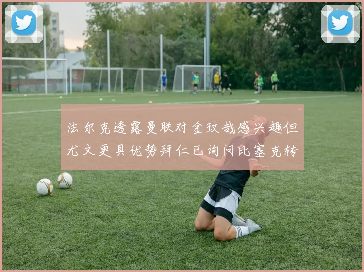法尔克透露曼联对金玟哉感兴趣但尤文更具优势拜仁已询问比塞克转会情况